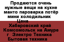 Продаются очень нужные вещи на кухне-манто-пароварка,потёр,мини холодильник › Цена ­ 2 000 - Хабаровский край, Комсомольск-на-Амуре г. Электро-Техника » Бытовая техника   . Хабаровский край